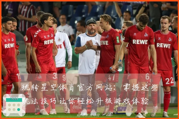 玩转星空体育官方网站：掌握这些玩法技巧让你轻松升级游戏体验