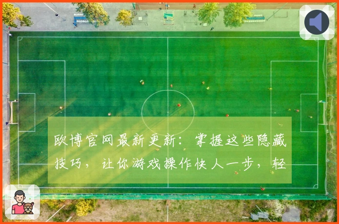 欧博官网最新更新：掌握这些隐藏技巧，让你游戏操作快人一步，轻松制霸全场！