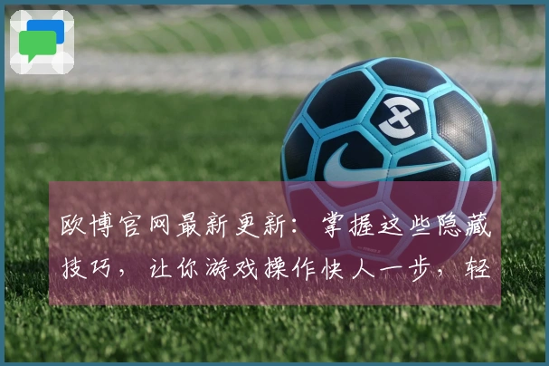 欧博官网最新更新：掌握这些隐藏技巧，让你游戏操作快人一步，轻松制霸全场！