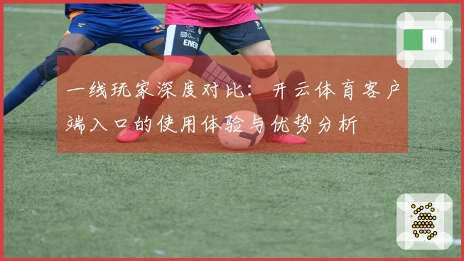 一线玩家深度对比：开云体育客户端入口的使用体验与优势分析
